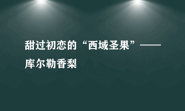 甜过初恋的“西域圣果”——库尔勒香梨