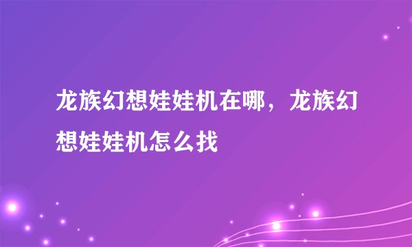 龙族幻想娃娃机在哪，龙族幻想娃娃机怎么找