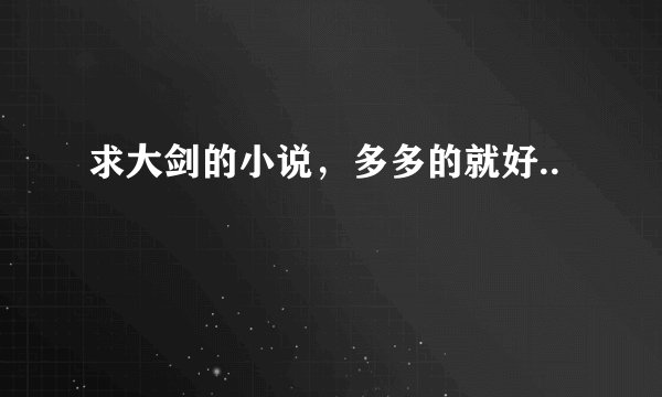 求大剑的小说，多多的就好..