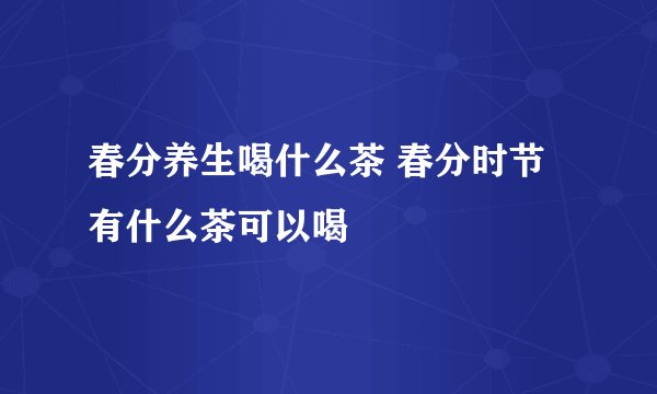 春分养生喝什么茶 春分时节有什么茶可以喝