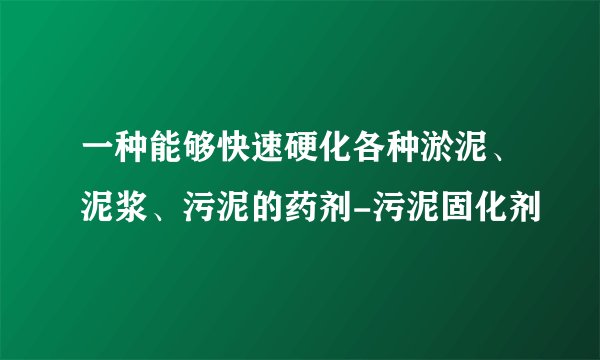 一种能够快速硬化各种淤泥、泥浆、污泥的药剂-污泥固化剂