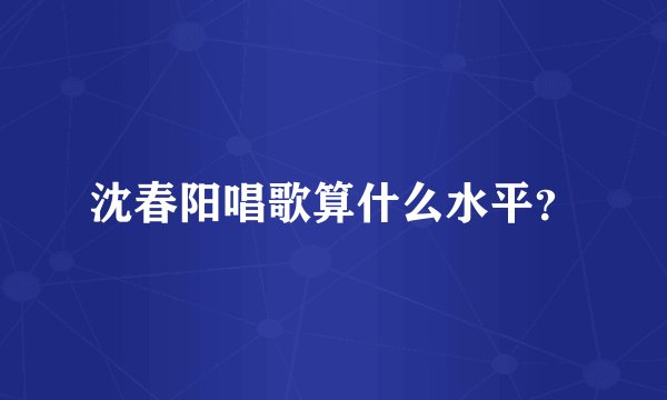 沈春阳唱歌算什么水平？