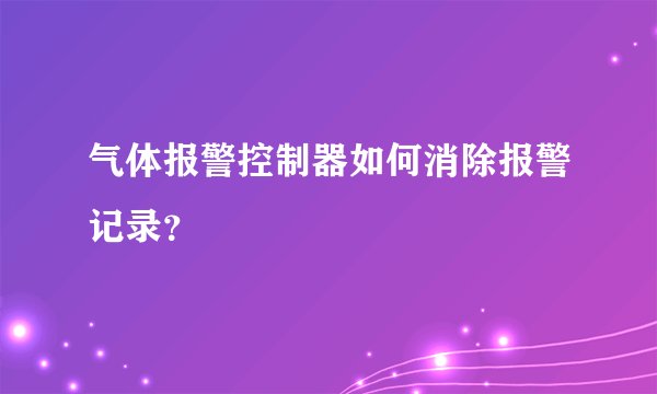 气体报警控制器如何消除报警记录？