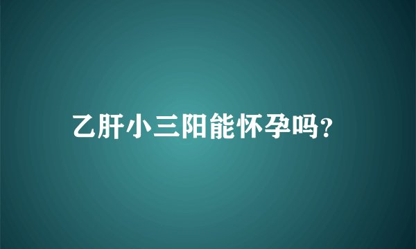 乙肝小三阳能怀孕吗？