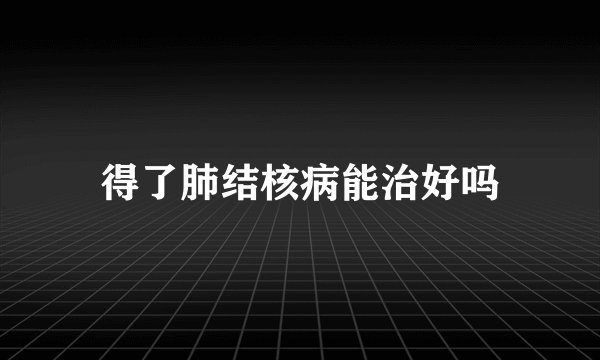 得了肺结核病能治好吗