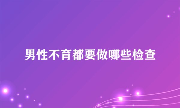 男性不育都要做哪些检查