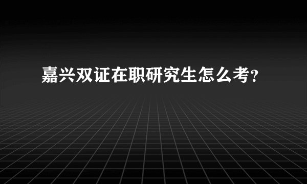 嘉兴双证在职研究生怎么考？