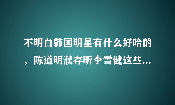不明白韩国明星有什么好哈的，陈道明濮存昕李雪健这些内地艺人比他们还差吗？