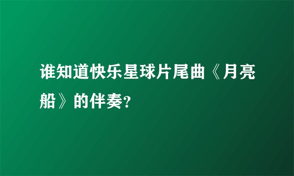 谁知道快乐星球片尾曲《月亮船》的伴奏？