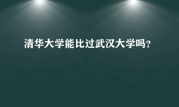 清华大学能比过武汉大学吗？
