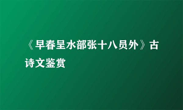《早春呈水部张十八员外》古诗文鉴赏