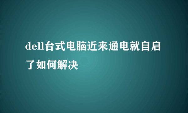dell台式电脑近来通电就自启了如何解决