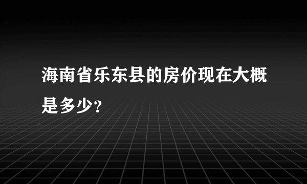 海南省乐东县的房价现在大概是多少？