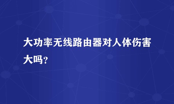 大功率无线路由器对人体伤害大吗？