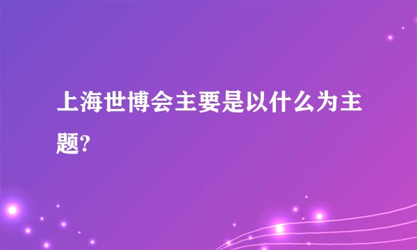 上海世博会主要是以什么为主题?