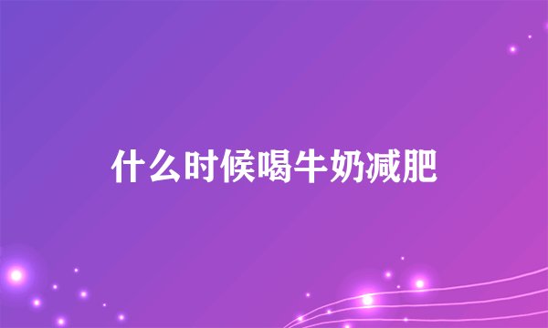 什么时候喝牛奶减肥