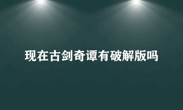 现在古剑奇谭有破解版吗