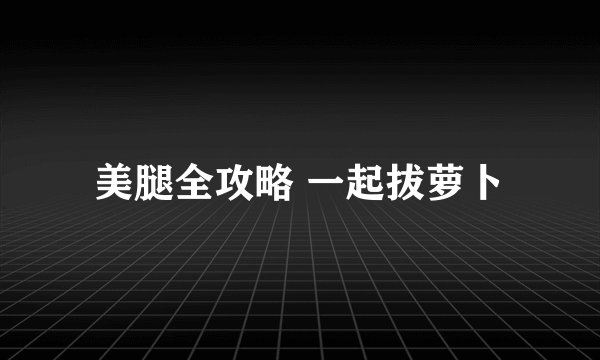 美腿全攻略 一起拔萝卜
