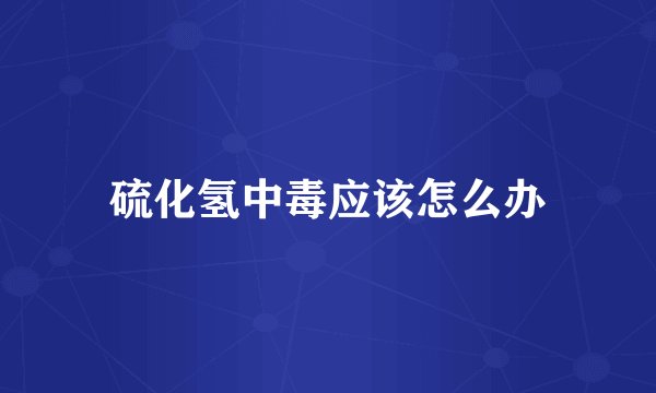 硫化氢中毒应该怎么办