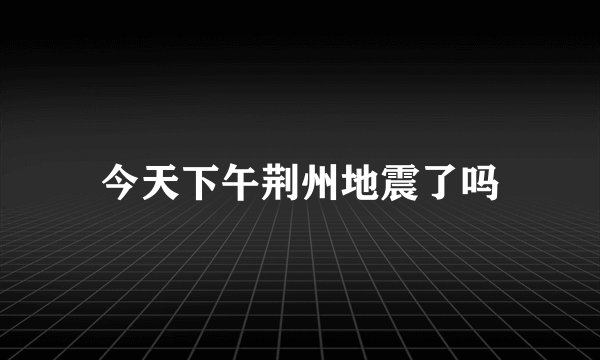 今天下午荆州地震了吗