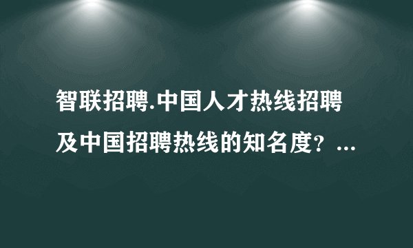 智联招聘.中国人才热线招聘及中国招聘热线的知名度？最好是能说说他们各自的优势和劣势。