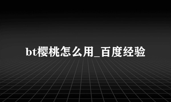 bt樱桃怎么用_百度经验