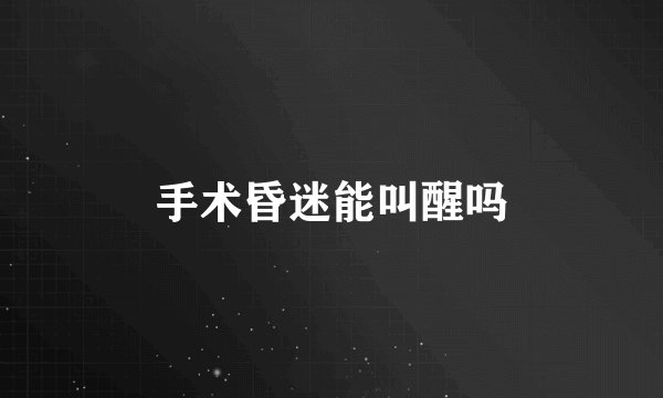 手术昏迷能叫醒吗