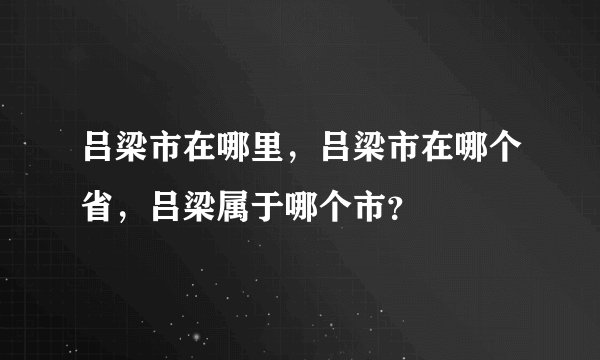 吕梁市在哪里，吕梁市在哪个省，吕梁属于哪个市？