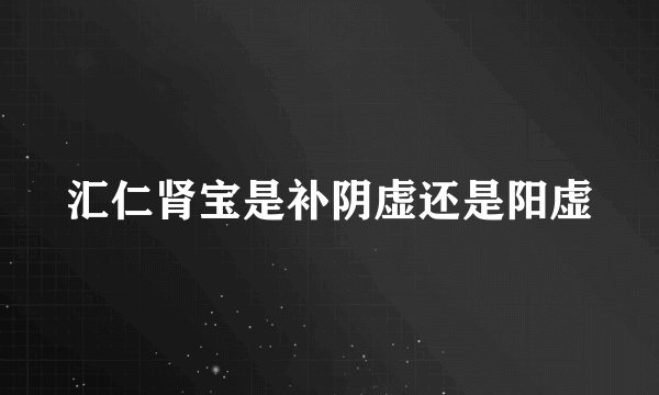 汇仁肾宝是补阴虚还是阳虚