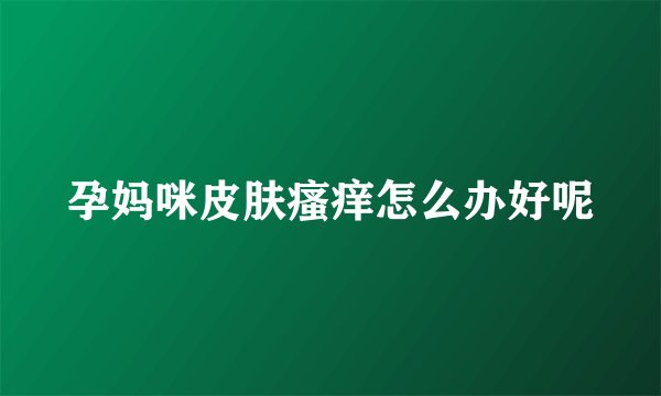 孕妈咪皮肤瘙痒怎么办好呢