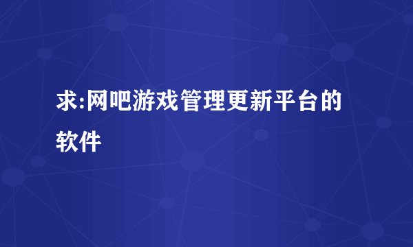 求:网吧游戏管理更新平台的软件