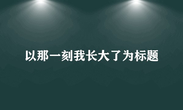 以那一刻我长大了为标题