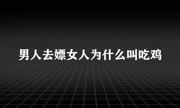 男人去嫖女人为什么叫吃鸡