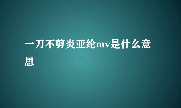 一刀不剪炎亚纶mv是什么意思