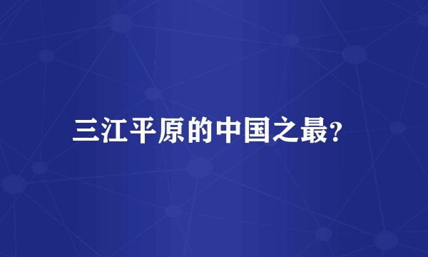 三江平原的中国之最?