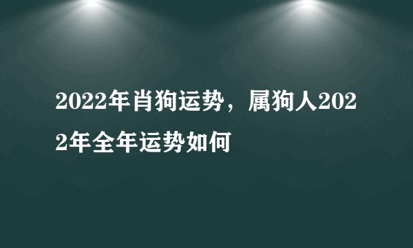 2022年肖狗运势,属狗人2022年全年运势如何