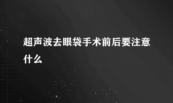 超声波去眼袋手术前后要注意什么
