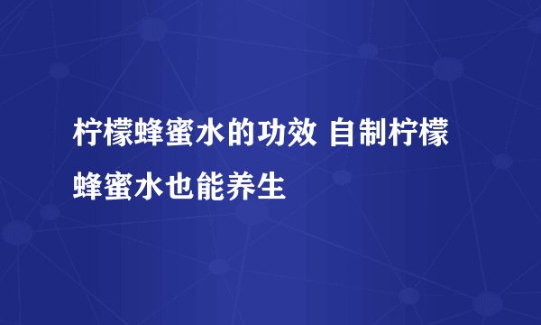 柠檬蜂蜜水的功效 自制柠檬蜂蜜水也能养生