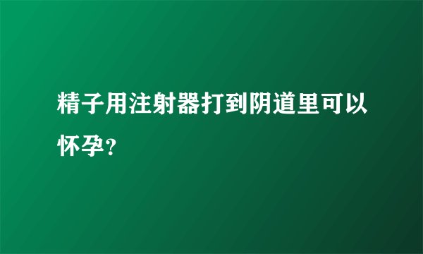 精子用注射器打到阴道里可以怀孕？