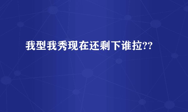 我型我秀现在还剩下谁拉??