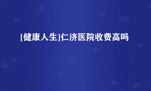 [健康人生]仁济医院收费高吗