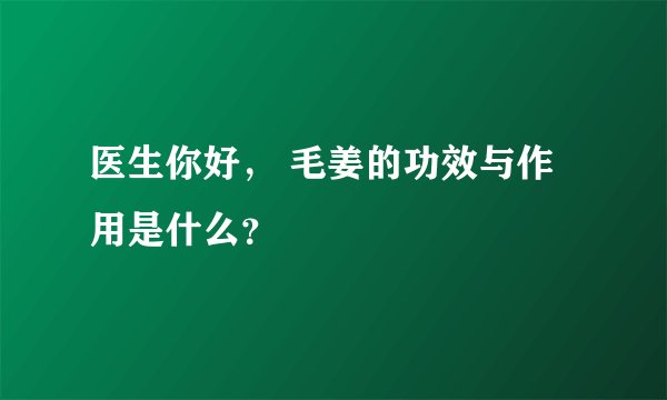 医生你好， 毛姜的功效与作用是什么？