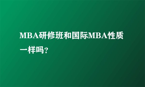 MBA研修班和国际MBA性质一样吗？