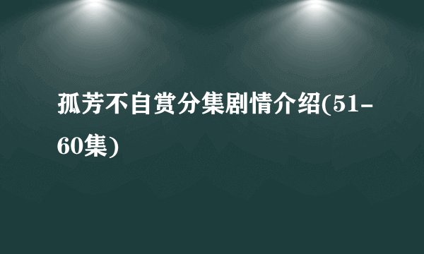 孤芳不自赏分集剧情介绍(51-60集)