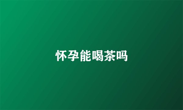 怀孕能喝茶吗