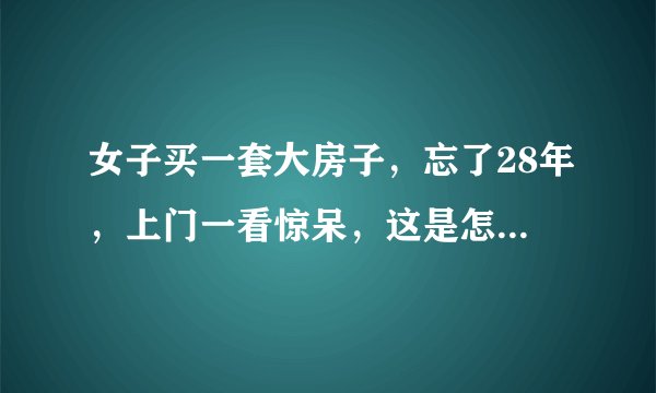 女子买一套大房子，忘了28年，上门一看惊呆，这是怎么回事？