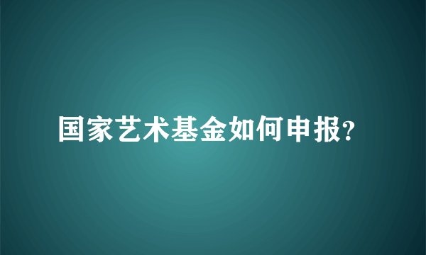 国家艺术基金如何申报？