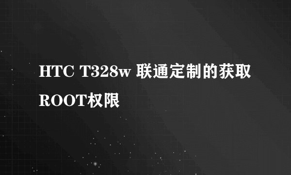 HTC T328w 联通定制的获取ROOT权限