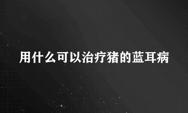 用什么可以治疗猪的蓝耳病