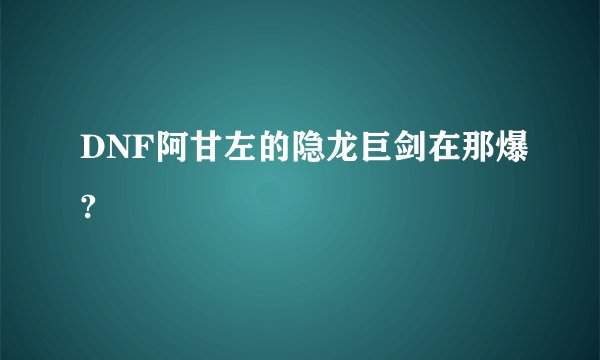 DNF阿甘左的隐龙巨剑在那爆?